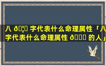 八 🦟 字代表什么命理属性「八字代表什么命理属性 🐝 的人」